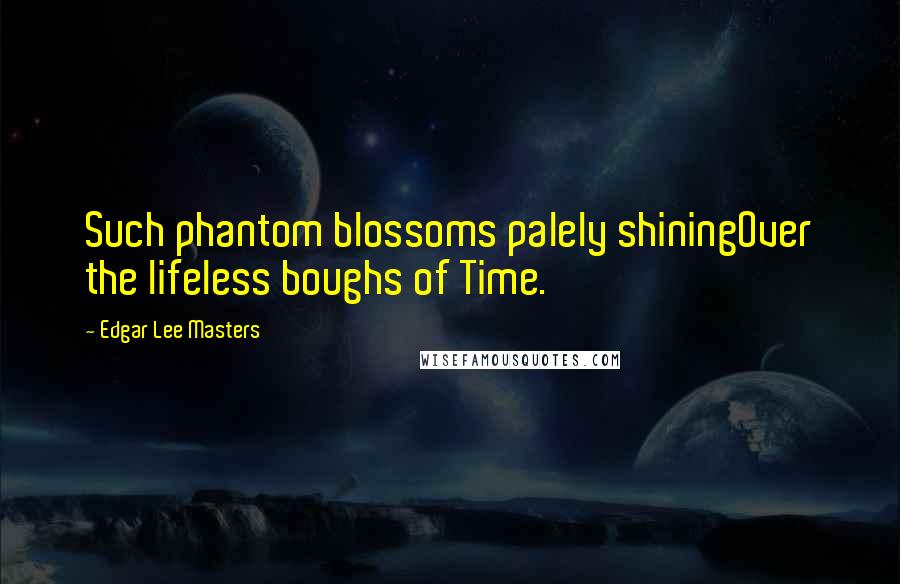 Edgar Lee Masters Quotes: Such phantom blossoms palely shiningOver the lifeless boughs of Time.