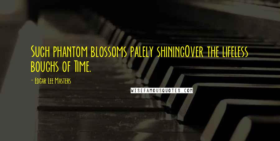 Edgar Lee Masters Quotes: Such phantom blossoms palely shiningOver the lifeless boughs of Time.