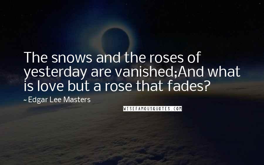 Edgar Lee Masters Quotes: The snows and the roses of yesterday are vanished;And what is love but a rose that fades?