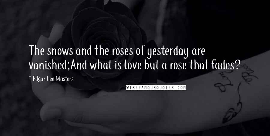 Edgar Lee Masters Quotes: The snows and the roses of yesterday are vanished;And what is love but a rose that fades?