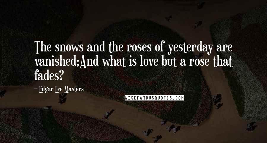 Edgar Lee Masters Quotes: The snows and the roses of yesterday are vanished;And what is love but a rose that fades?