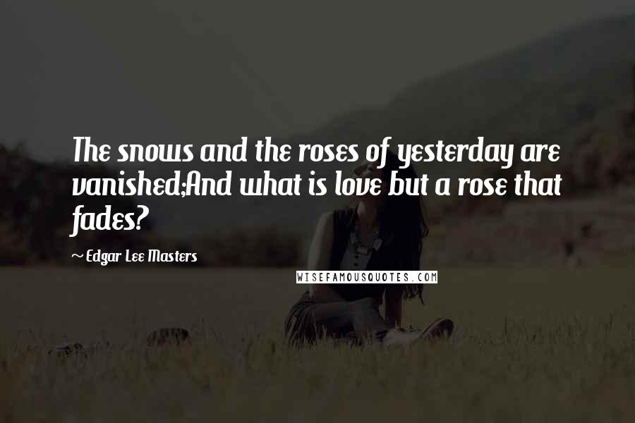 Edgar Lee Masters Quotes: The snows and the roses of yesterday are vanished;And what is love but a rose that fades?