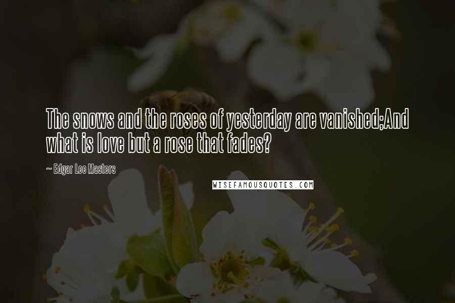 Edgar Lee Masters Quotes: The snows and the roses of yesterday are vanished;And what is love but a rose that fades?