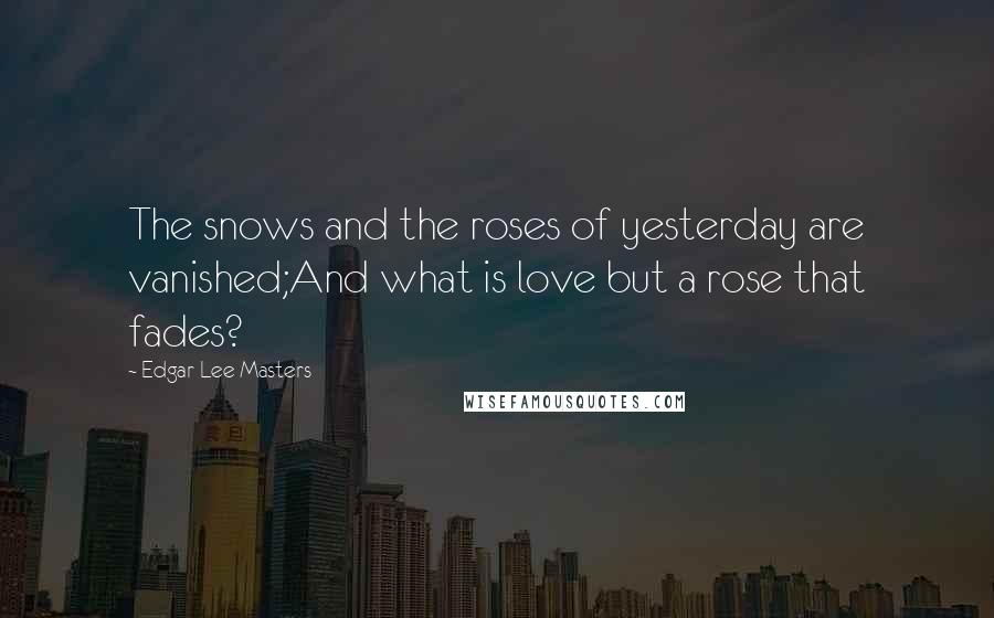 Edgar Lee Masters Quotes: The snows and the roses of yesterday are vanished;And what is love but a rose that fades?