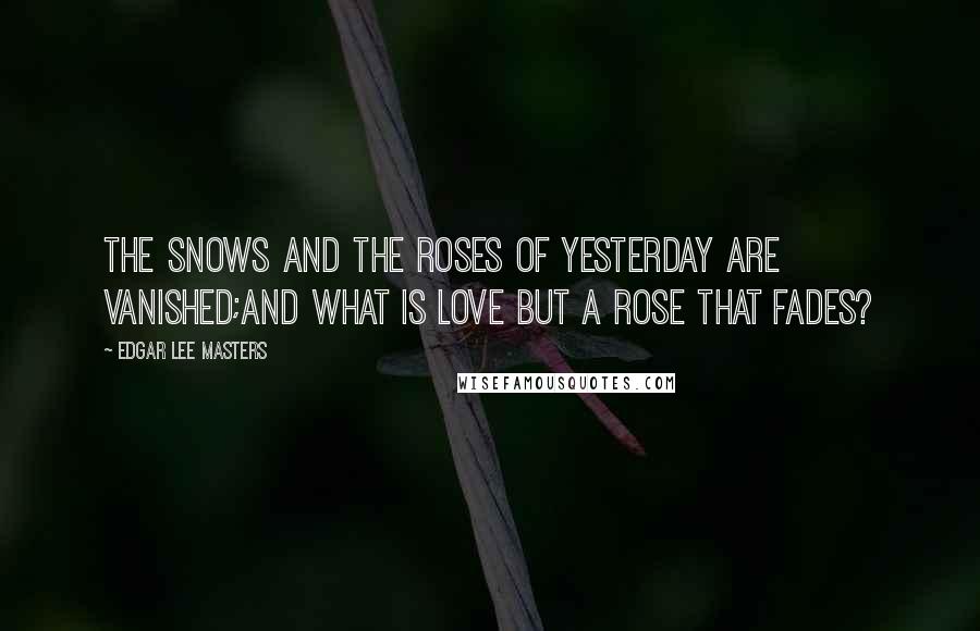 Edgar Lee Masters Quotes: The snows and the roses of yesterday are vanished;And what is love but a rose that fades?