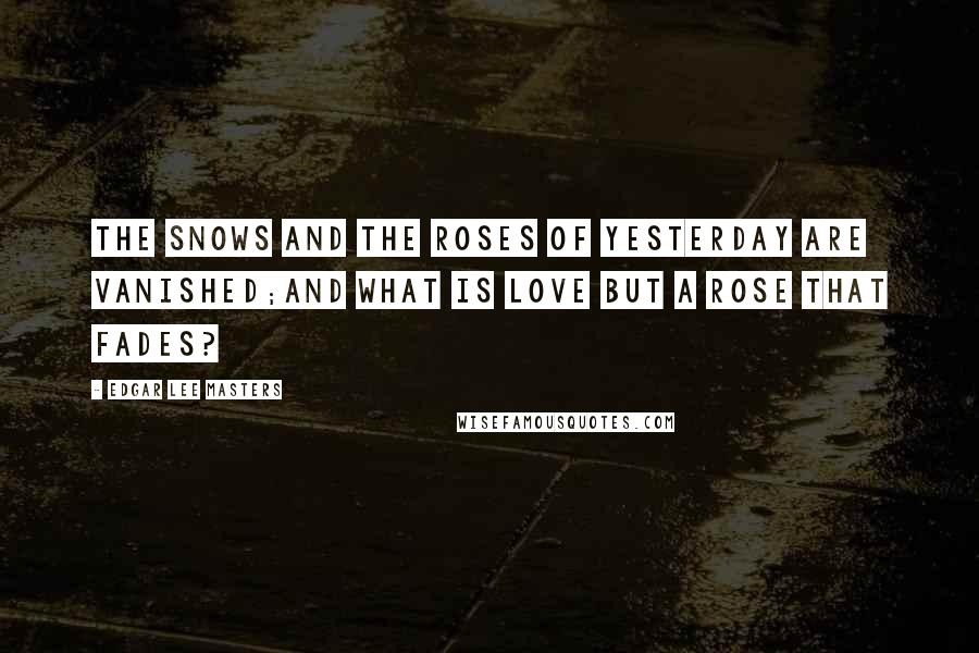 Edgar Lee Masters Quotes: The snows and the roses of yesterday are vanished;And what is love but a rose that fades?