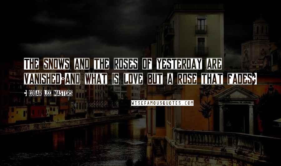Edgar Lee Masters Quotes: The snows and the roses of yesterday are vanished;And what is love but a rose that fades?