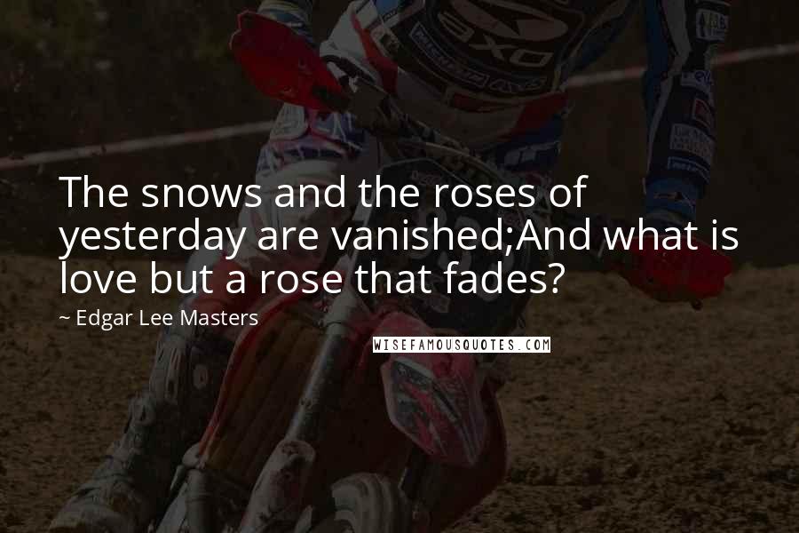 Edgar Lee Masters Quotes: The snows and the roses of yesterday are vanished;And what is love but a rose that fades?