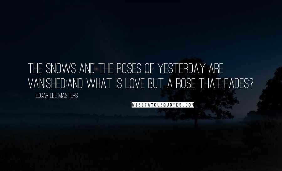 Edgar Lee Masters Quotes: The snows and the roses of yesterday are vanished;And what is love but a rose that fades?