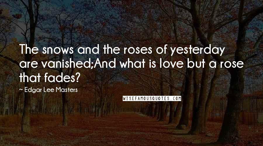 Edgar Lee Masters Quotes: The snows and the roses of yesterday are vanished;And what is love but a rose that fades?