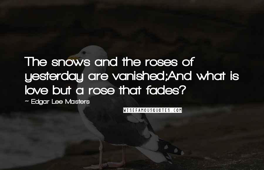 Edgar Lee Masters Quotes: The snows and the roses of yesterday are vanished;And what is love but a rose that fades?
