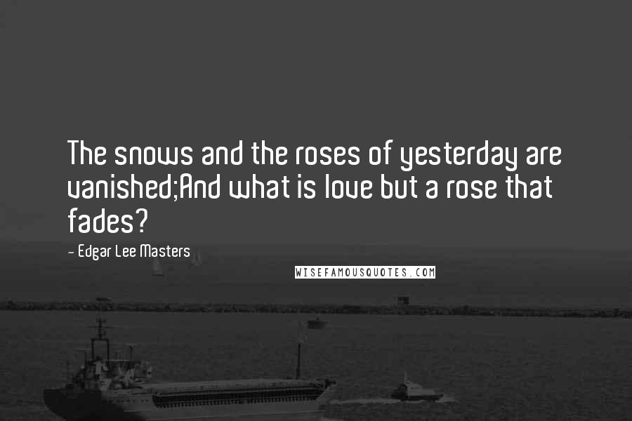 Edgar Lee Masters Quotes: The snows and the roses of yesterday are vanished;And what is love but a rose that fades?