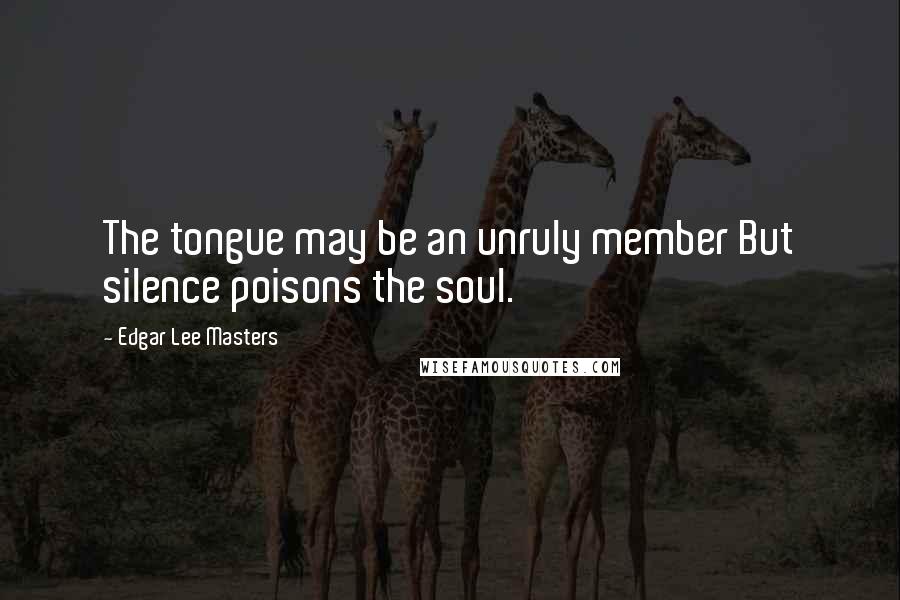 Edgar Lee Masters Quotes: The tongue may be an unruly member But silence poisons the soul.