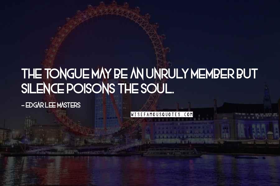 Edgar Lee Masters Quotes: The tongue may be an unruly member But silence poisons the soul.