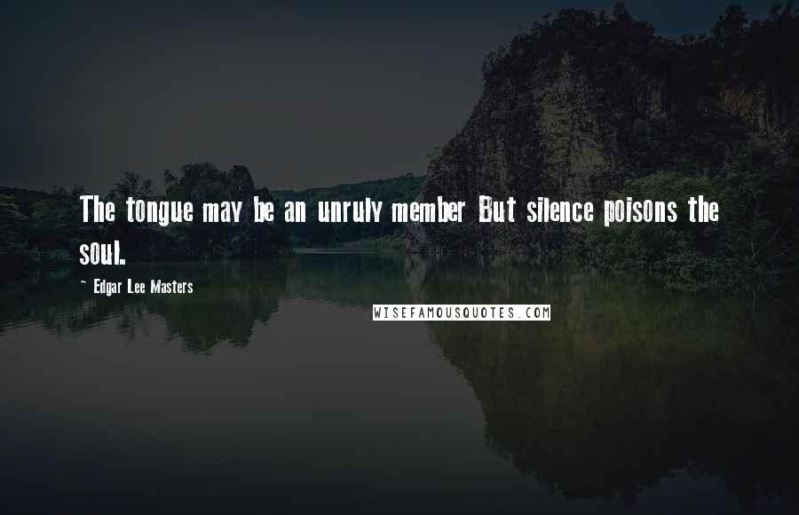 Edgar Lee Masters Quotes: The tongue may be an unruly member But silence poisons the soul.