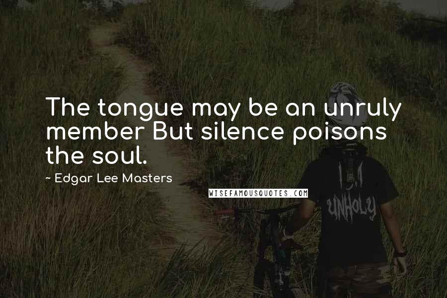 Edgar Lee Masters Quotes: The tongue may be an unruly member But silence poisons the soul.