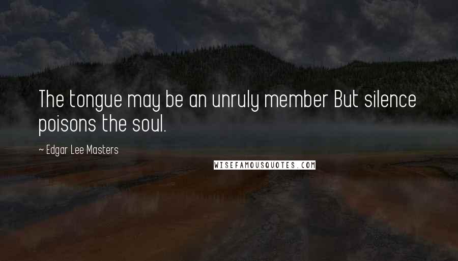 Edgar Lee Masters Quotes: The tongue may be an unruly member But silence poisons the soul.