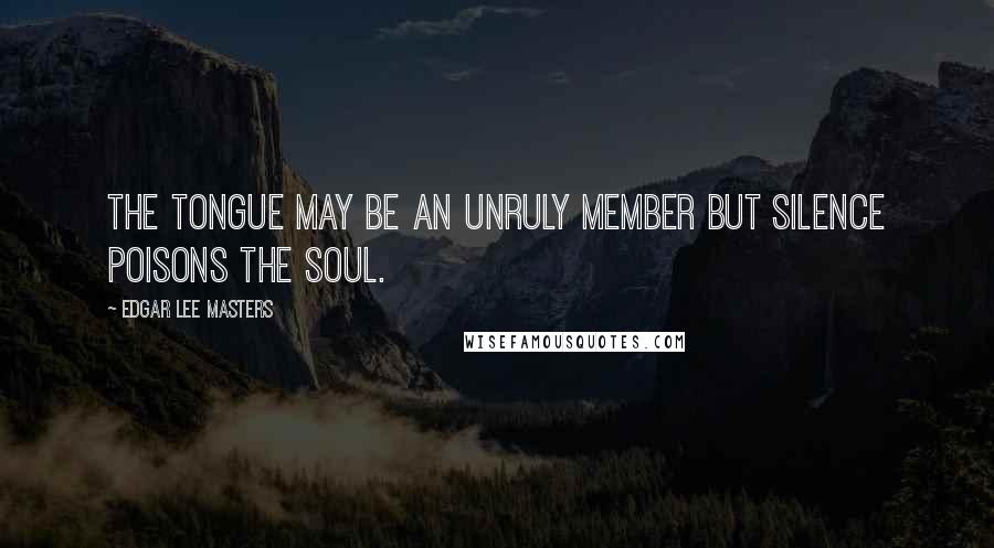 Edgar Lee Masters Quotes: The tongue may be an unruly member But silence poisons the soul.