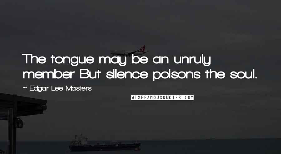 Edgar Lee Masters Quotes: The tongue may be an unruly member But silence poisons the soul.