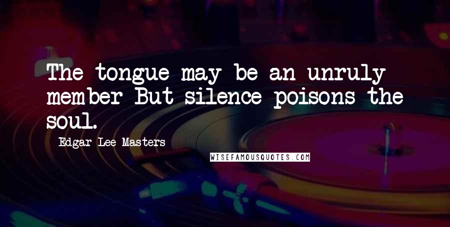 Edgar Lee Masters Quotes: The tongue may be an unruly member But silence poisons the soul.