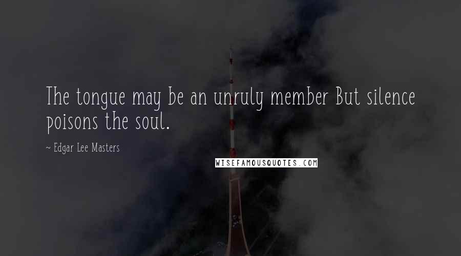 Edgar Lee Masters Quotes: The tongue may be an unruly member But silence poisons the soul.