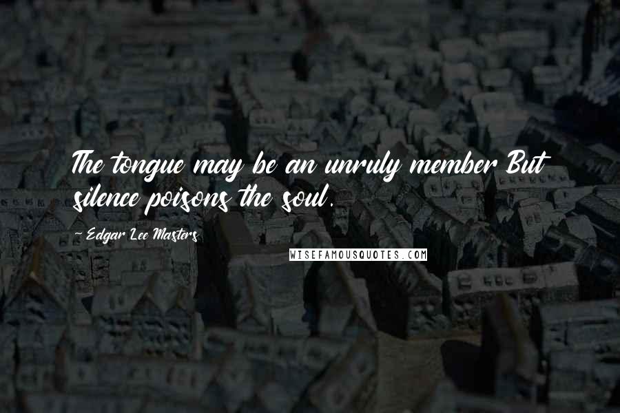 Edgar Lee Masters Quotes: The tongue may be an unruly member But silence poisons the soul.