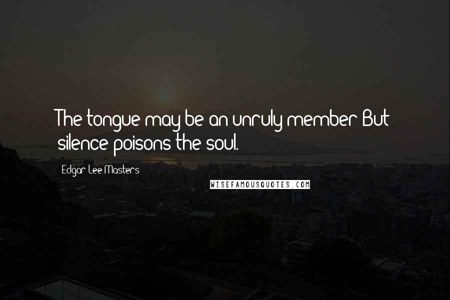 Edgar Lee Masters Quotes: The tongue may be an unruly member But silence poisons the soul.