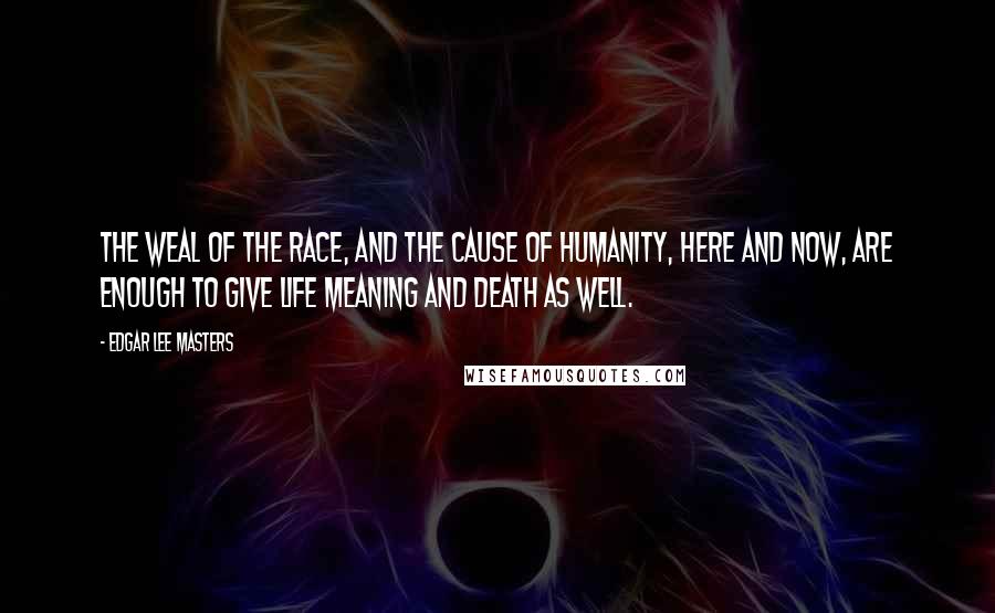 Edgar Lee Masters Quotes: The weal of the race, and the cause of humanity, here and now, are enough To give life meaning and death as well.