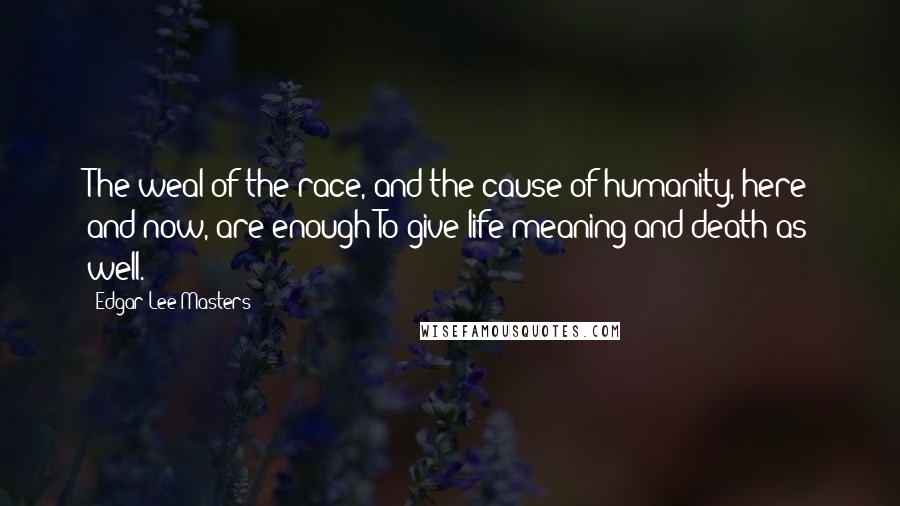 Edgar Lee Masters Quotes: The weal of the race, and the cause of humanity, here and now, are enough To give life meaning and death as well.