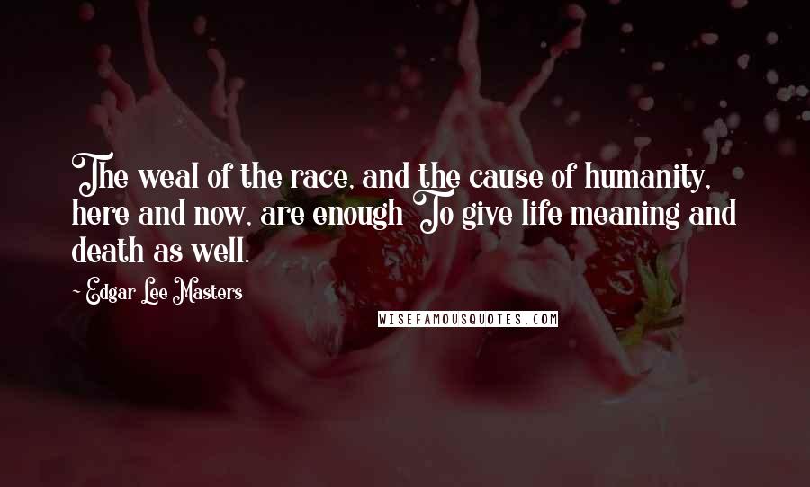 Edgar Lee Masters Quotes: The weal of the race, and the cause of humanity, here and now, are enough To give life meaning and death as well.