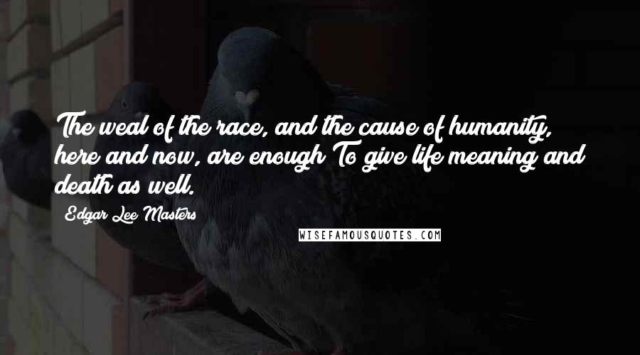 Edgar Lee Masters Quotes: The weal of the race, and the cause of humanity, here and now, are enough To give life meaning and death as well.