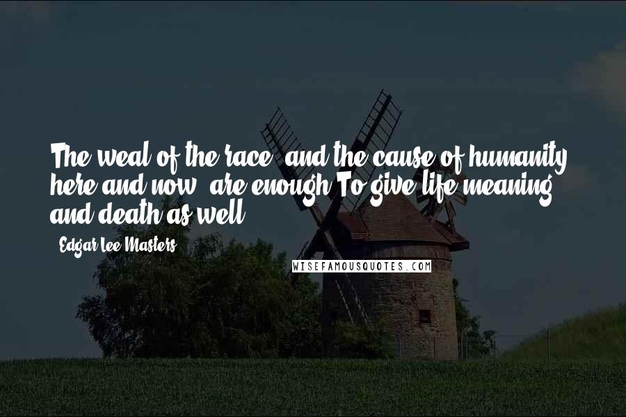 Edgar Lee Masters Quotes: The weal of the race, and the cause of humanity, here and now, are enough To give life meaning and death as well.