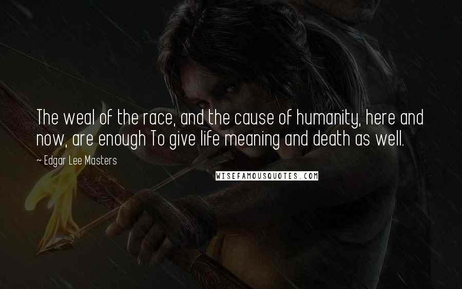 Edgar Lee Masters Quotes: The weal of the race, and the cause of humanity, here and now, are enough To give life meaning and death as well.