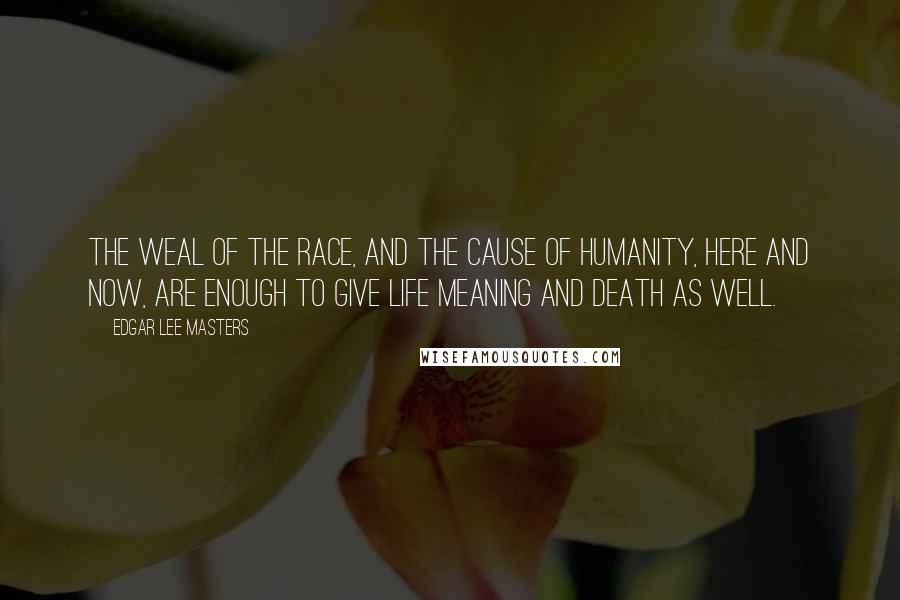 Edgar Lee Masters Quotes: The weal of the race, and the cause of humanity, here and now, are enough To give life meaning and death as well.