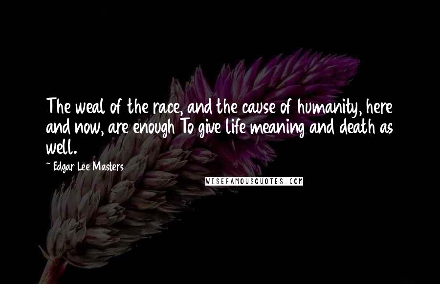 Edgar Lee Masters Quotes: The weal of the race, and the cause of humanity, here and now, are enough To give life meaning and death as well.