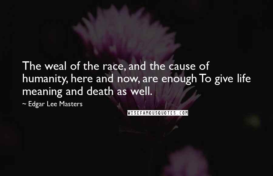 Edgar Lee Masters Quotes: The weal of the race, and the cause of humanity, here and now, are enough To give life meaning and death as well.