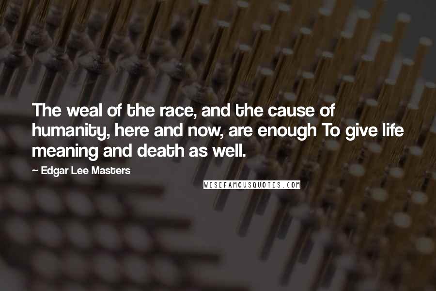 Edgar Lee Masters Quotes: The weal of the race, and the cause of humanity, here and now, are enough To give life meaning and death as well.