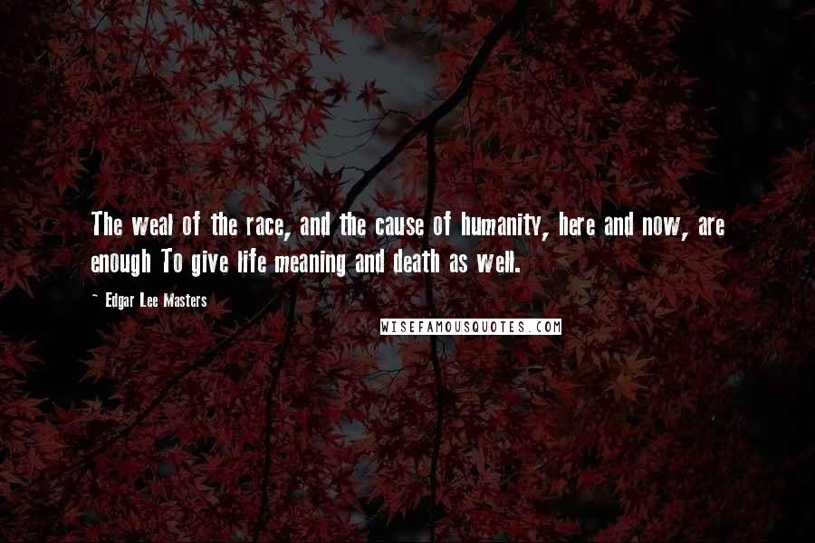 Edgar Lee Masters Quotes: The weal of the race, and the cause of humanity, here and now, are enough To give life meaning and death as well.