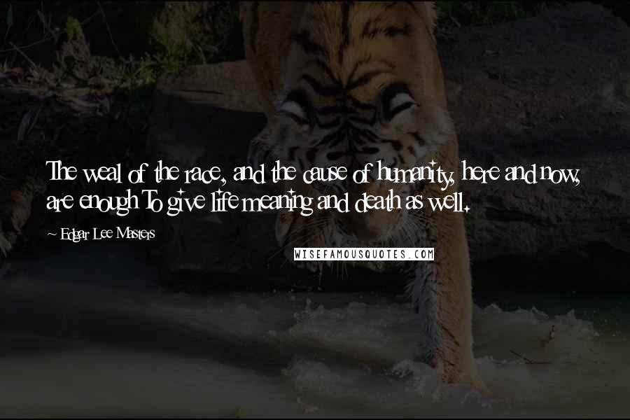 Edgar Lee Masters Quotes: The weal of the race, and the cause of humanity, here and now, are enough To give life meaning and death as well.