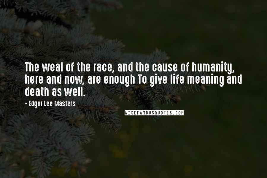 Edgar Lee Masters Quotes: The weal of the race, and the cause of humanity, here and now, are enough To give life meaning and death as well.