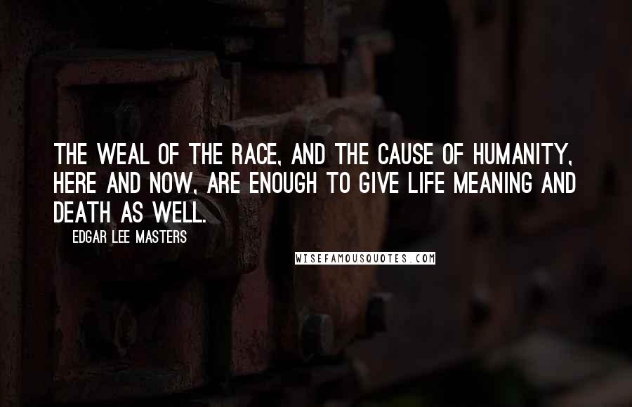 Edgar Lee Masters Quotes: The weal of the race, and the cause of humanity, here and now, are enough To give life meaning and death as well.