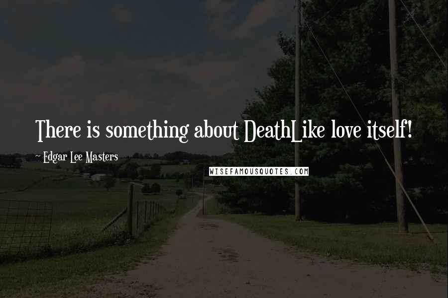 Edgar Lee Masters Quotes: There is something about DeathLike love itself!