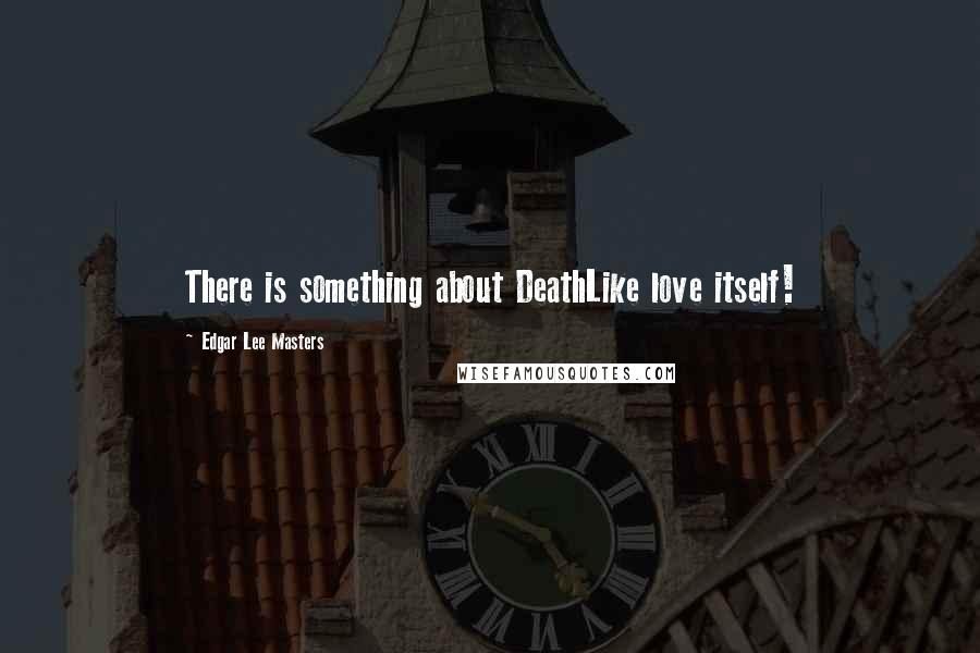 Edgar Lee Masters Quotes: There is something about DeathLike love itself!