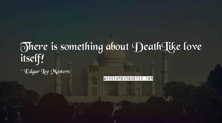 Edgar Lee Masters Quotes: There is something about DeathLike love itself!