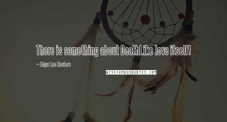 Edgar Lee Masters Quotes: There is something about DeathLike love itself!