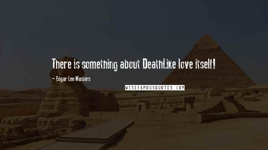 Edgar Lee Masters Quotes: There is something about DeathLike love itself!