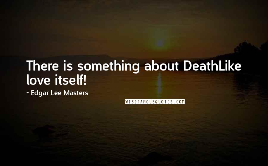 Edgar Lee Masters Quotes: There is something about DeathLike love itself!