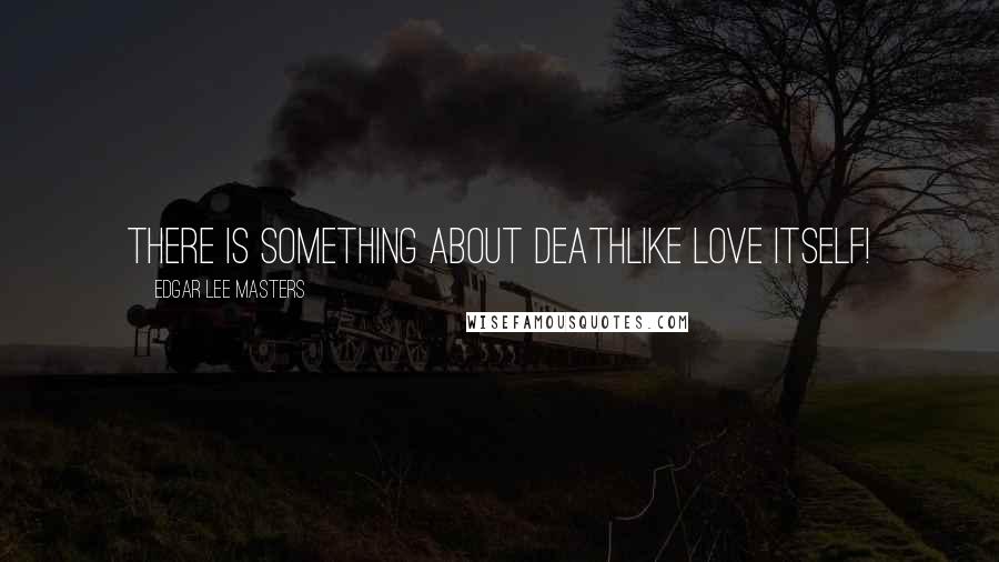 Edgar Lee Masters Quotes: There is something about DeathLike love itself!