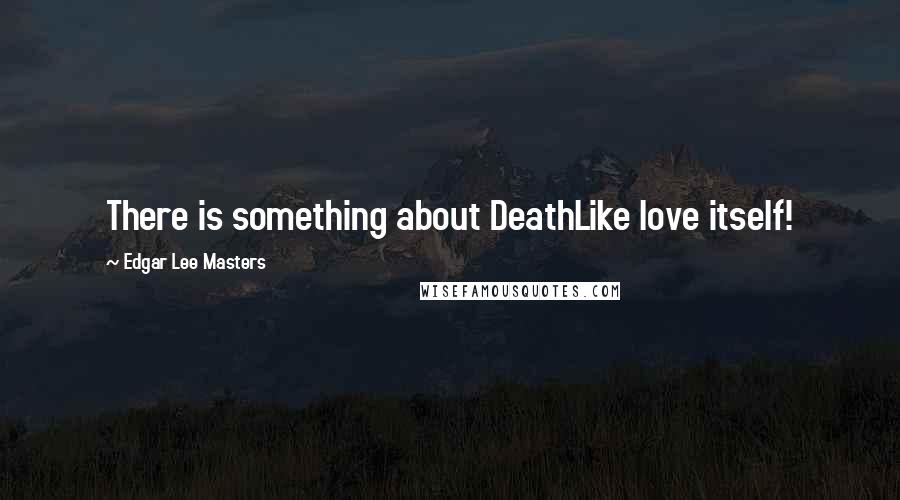 Edgar Lee Masters Quotes: There is something about DeathLike love itself!