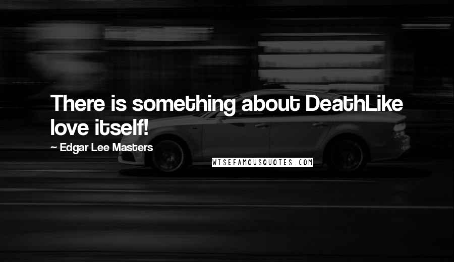 Edgar Lee Masters Quotes: There is something about DeathLike love itself!